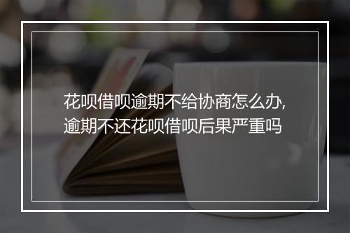 花呗借呗逾期不给协商怎么办,逾期不还花呗借呗后果严重吗