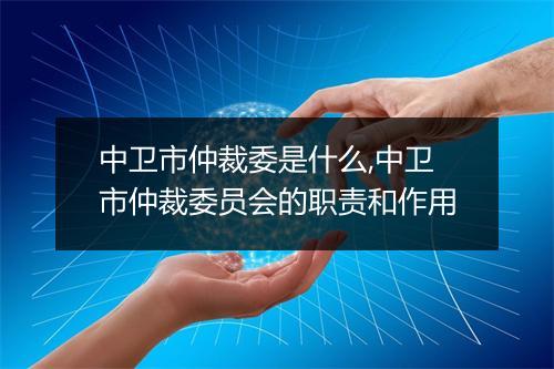 中卫市仲裁委是什么,中卫市仲裁委员会的职责和作用