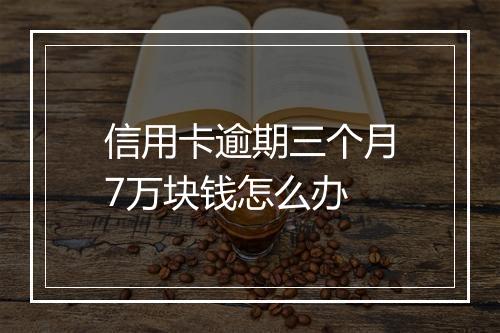 信用卡逾期三个月7万块钱怎么办