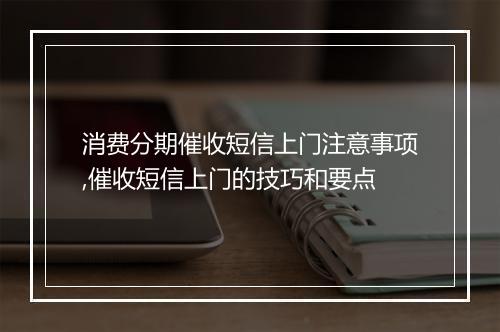消费分期催收短信上门注意事项,催收短信上门的技巧和要点