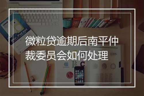 微粒贷逾期后南平仲裁委员会如何处理