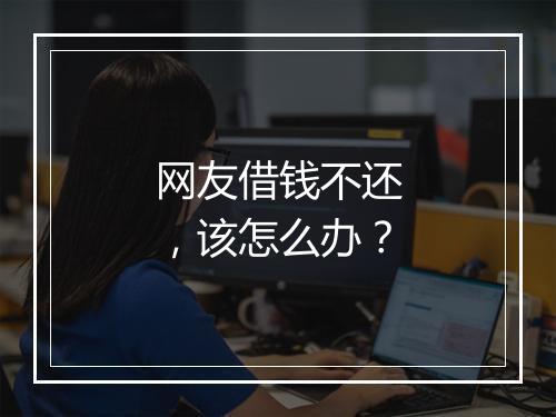 网友借钱不还，该怎么办？