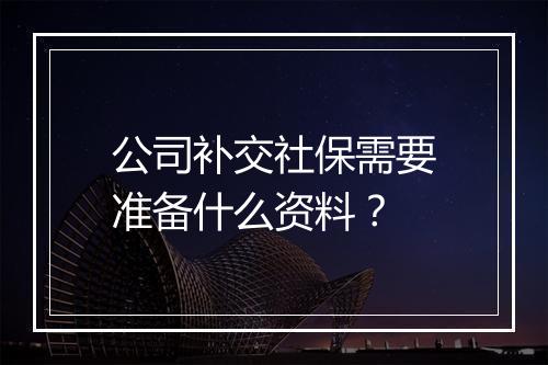 公司补交社保需要准备什么资料？