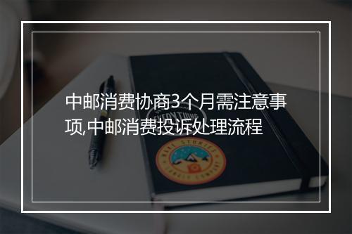 中邮消费协商3个月需注意事项,中邮消费投诉处理流程