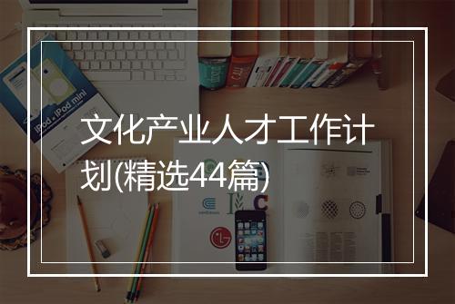 文化产业人才工作计划(精选44篇)