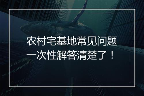 农村宅基地常见问题一次性解答清楚了！