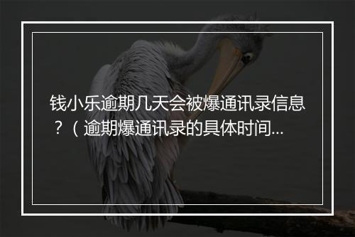 钱小乐逾期几天会被爆通讯录信息？（逾期爆通讯录的具体时间）
