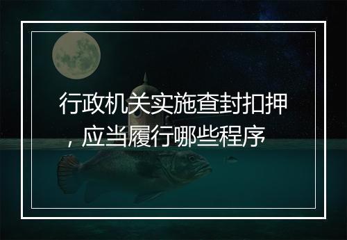 行政机关实施查封扣押，应当履行哪些程序