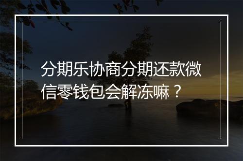 分期乐协商分期还款微信零钱包会解冻嘛？