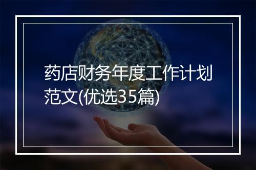 药店财务年度工作计划范文(优选35篇)