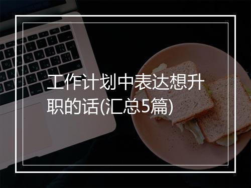 工作计划中表达想升职的话(汇总5篇)