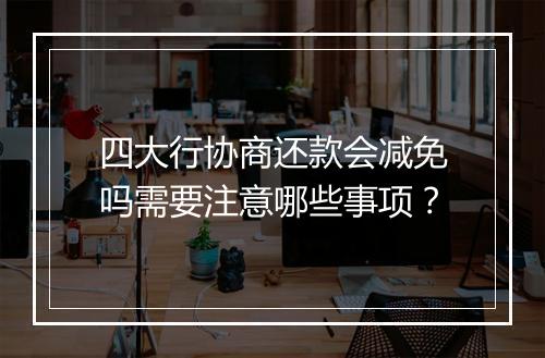四大行协商还款会减免吗需要注意哪些事项？