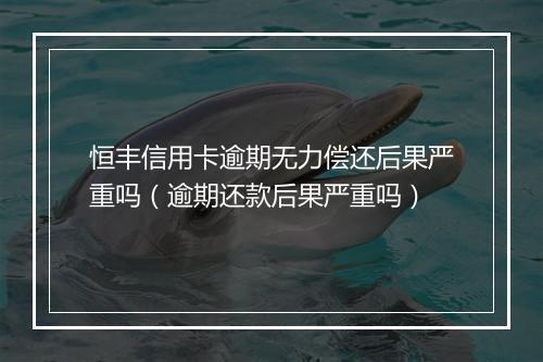 恒丰信用卡逾期无力偿还后果严重吗（逾期还款后果严重吗）