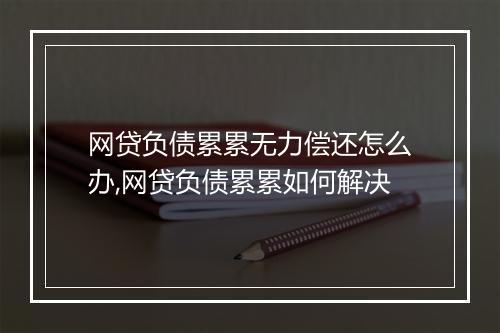 网贷负债累累无力偿还怎么办,网贷负债累累如何解决