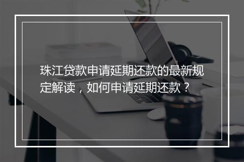 珠江贷款申请延期还款的最新规定解读，如何申请延期还款？