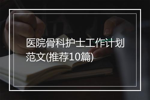 医院骨科护士工作计划范文(推荐10篇)