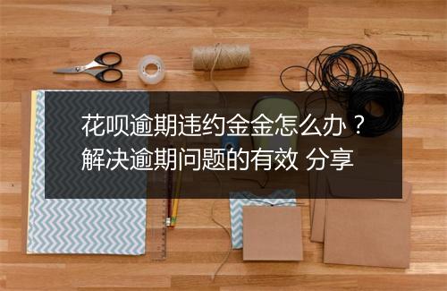 花呗逾期违约金金怎么办？解决逾期问题的有效 分享