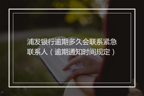 浦发银行逾期多久会联系紧急联系人（逾期通知时间规定）