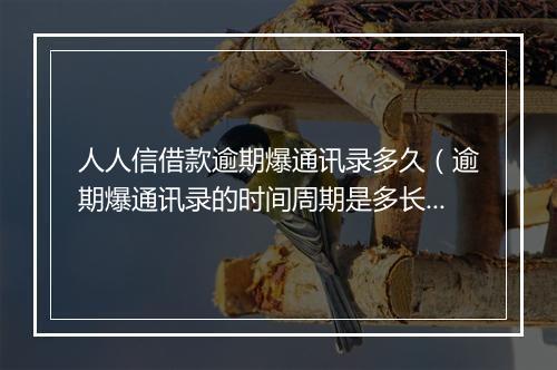 人人信借款逾期爆通讯录多久（逾期爆通讯录的时间周期是多长）
