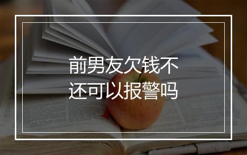 前男友欠钱不还可以报警吗