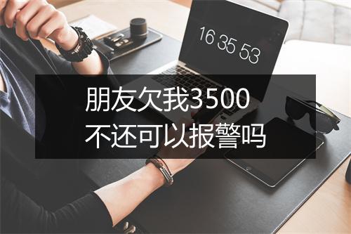 朋友欠我3500不还可以报警吗