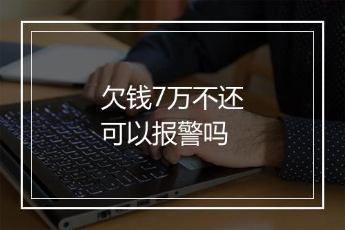 欠钱7万不还可以报警吗