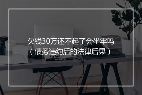 欠钱30万还不起了会坐牢吗（债务违约后的法律后果）