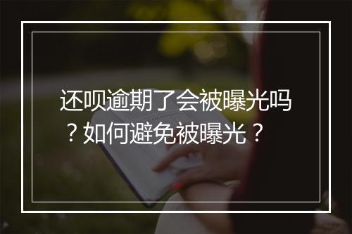 还呗逾期了会被曝光吗？如何避免被曝光？