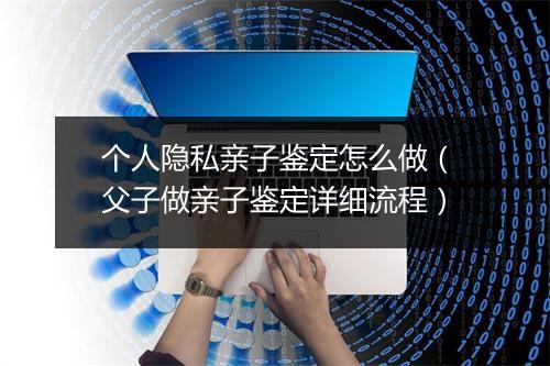 个人隐私亲子鉴定怎么做（父子做亲子鉴定详细流程）