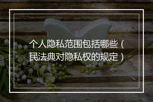 个人隐私范围包括哪些（民法典对隐私权的规定）