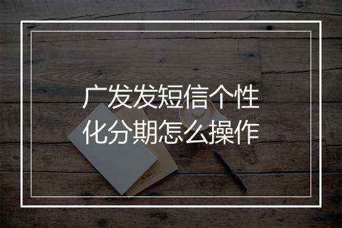 广发发短信个性化分期怎么操作