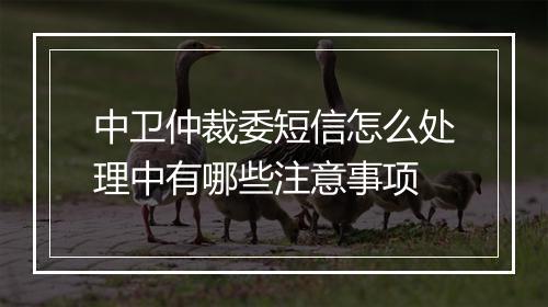 中卫仲裁委短信怎么处理中有哪些注意事项