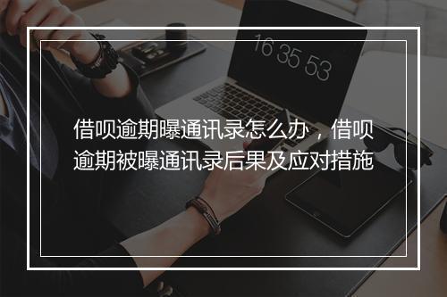 借呗逾期曝通讯录怎么办，借呗逾期被曝通讯录后果及应对措施