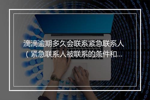 滴滴逾期多久会联系紧急联系人 （紧急联系人被联系的条件和时机）