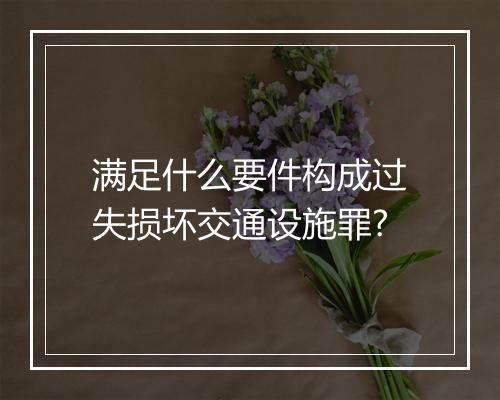满足什么要件构成过失损坏交通设施罪?