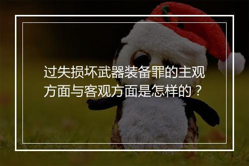 过失损坏武器装备罪的主观方面与客观方面是怎样的？