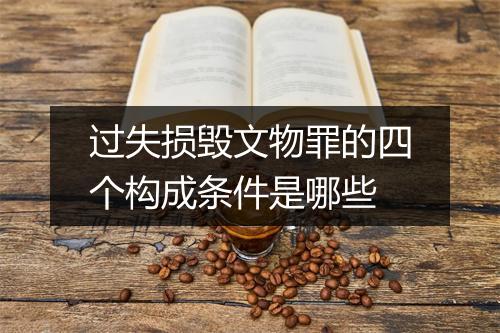 过失损毁文物罪的四个构成条件是哪些