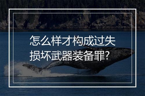 怎么样才构成过失损坏武器装备罪?
