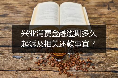 兴业消费金融逾期多久起诉及相关还款事宜？