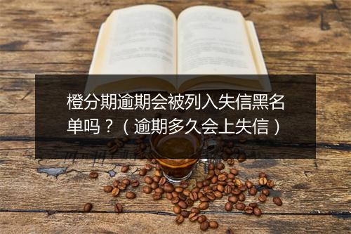 橙分期逾期会被列入失信黑名单吗？（逾期多久会上失信）