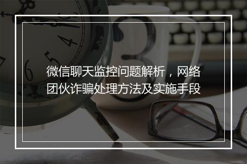 微信聊天监控问题解析，网络团伙诈骗处理方法及实施手段