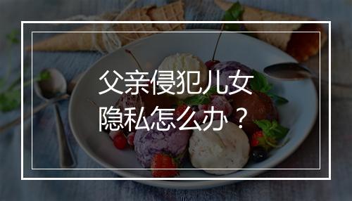 父亲侵犯儿女隐私怎么办？