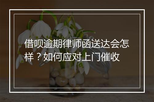 借呗逾期律师函送达会怎样？如何应对上门催收