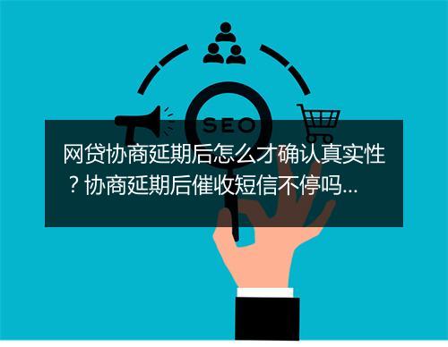 网贷协商延期后怎么才确认真实性？协商延期后催收短信不停吗？