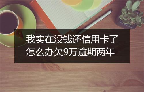 我实在没钱还信用卡了怎么办欠9万逾期两年