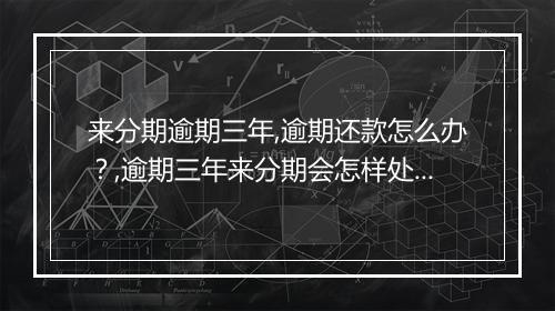 来分期逾期三年,逾期还款怎么办？,逾期三年来分期会怎样处理？