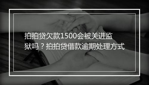 拍拍贷欠款1500会被关进监狱吗？拍拍贷借款逾期处理方式