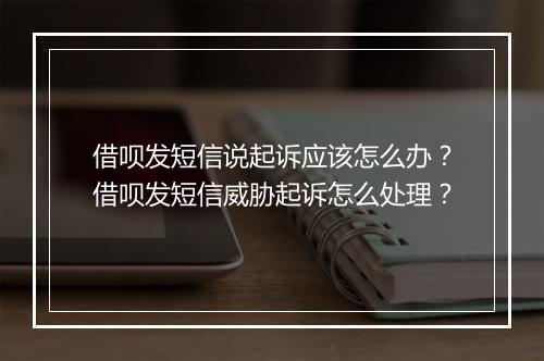 借呗发短信说起诉应该怎么办？借呗发短信威胁起诉怎么处理？