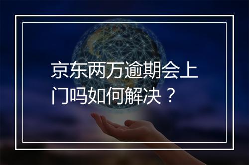 京东两万逾期会上门吗如何解决？