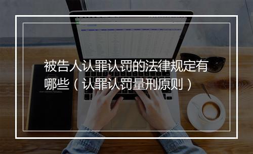被告人认罪认罚的法律规定有哪些（认罪认罚量刑原则）